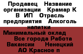 Продавец › Название организации ­ Крамар К.В, ИП › Отрасль предприятия ­ Алкоголь, напитки › Минимальный оклад ­ 8 400 - Все города Работа » Вакансии   . Ненецкий АО,Красное п.